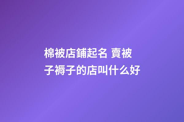 棉被店鋪起名 賣被子褥子的店叫什么好-第1張-店鋪起名-玄機派